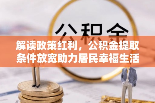 龙州解读政策红利，公积金提取条件放宽助力居民幸福生活