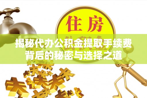 龙州揭秘代办公积金提取手续费背后的秘密与选择之道