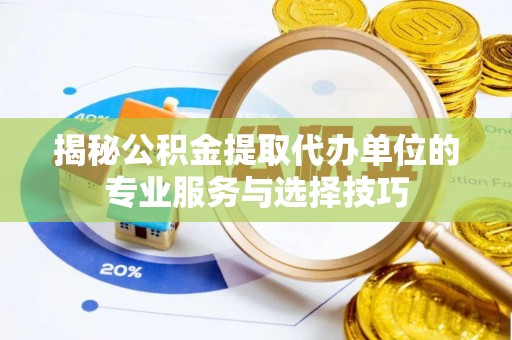 龙州揭秘公积金提取代办单位的专业服务与选择技巧