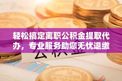 龙州轻松搞定离职公积金提取代办，专业服务助您无忧退缴