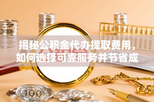 龙州揭秘公积金代办提取费用，如何选择可靠服务并节省成本