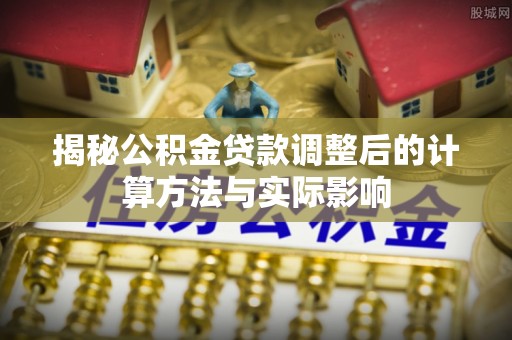 龙州揭秘公积金贷款调整后的计算方法与实际影响