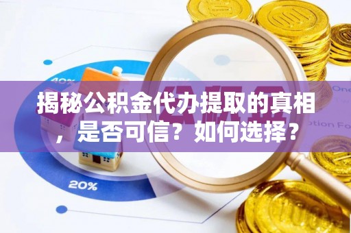 龙州揭秘公积金代办提取的真相，是否可信？如何选择？