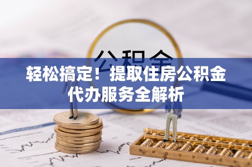 龙州轻松搞定！提取住房公积金代办服务全解析