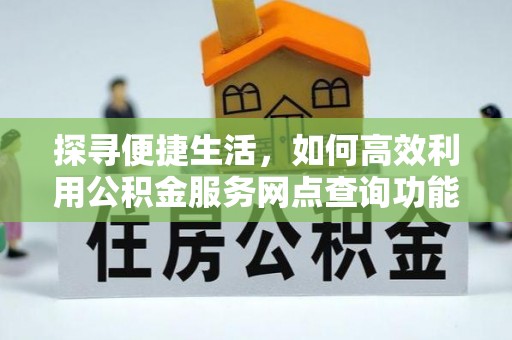 龙州探寻便捷生活，如何高效利用公积金服务网点查询功能