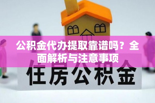 龙州公积金代办提取靠谱吗？全面解析与注意事项