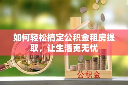 龙州如何轻松搞定公积金租房提取，让生活更无忧