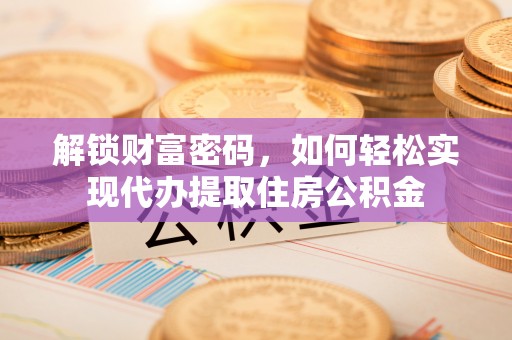 龙州解锁财富密码，如何轻松实现代办提取住房公积金