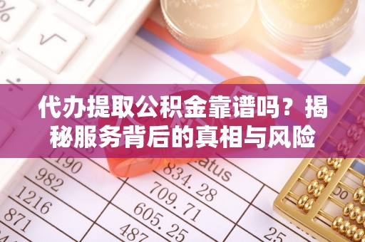 龙州代办提取公积金靠谱吗？揭秘服务背后的真相与风险