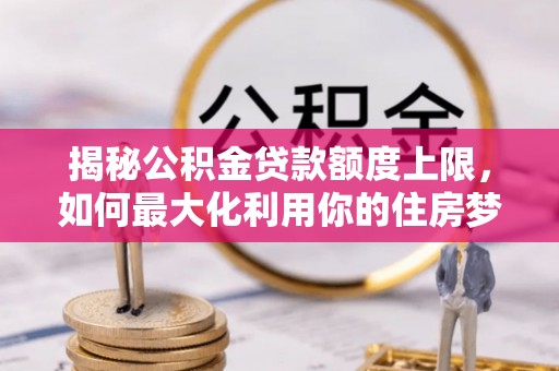 龙州揭秘公积金贷款额度上限，如何最大化利用你的住房梦？