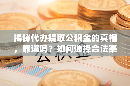 龙州揭秘代办提取公积金的真相，靠谱吗？如何选择合法渠道