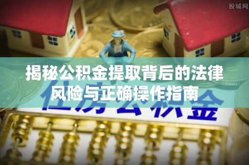 龙州揭秘公积金提取背后的法律风险与正确操作指南