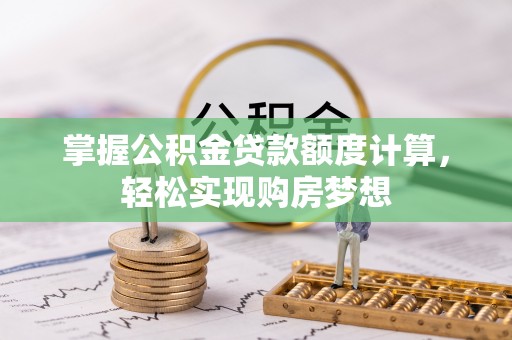 龙州掌握公积金贷款额度计算，轻松实现购房梦想