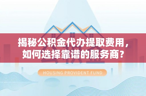 龙州揭秘公积金代办提取费用，如何选择靠谱的服务商？