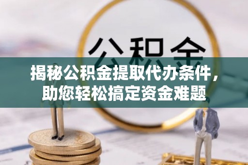 龙州揭秘公积金提取代办条件，助您轻松搞定资金难题
