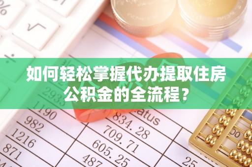 龙州如何轻松掌握代办提取住房公积金的全流程？