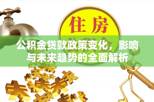 龙州公积金贷款政策变化，影响与未来趋势的全面解析