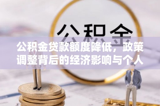 龙州公积金贷款额度降低，政策调整背后的经济影响与个人应对策略
