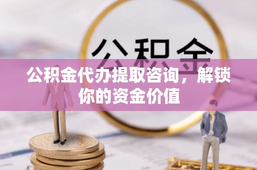 龙州公积金代办提取咨询，解锁你的资金价值