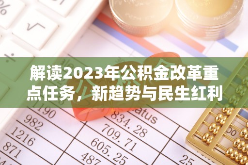 龙州解读2023年公积金改革重点任务，新趋势与民生红利
