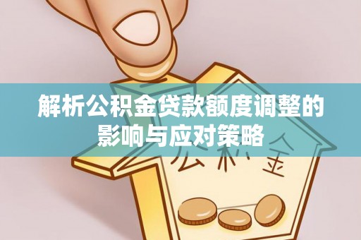 龙州解析公积金贷款额度调整的影响与应对策略