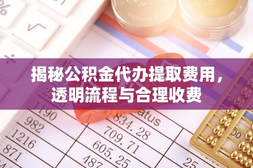 龙州揭秘公积金代办提取费用，透明流程与合理收费
