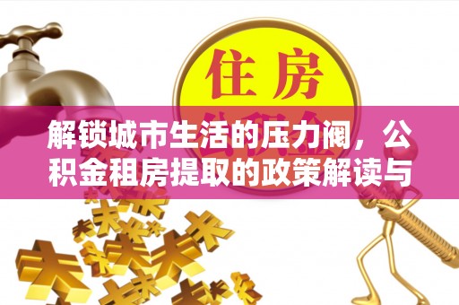 龙州解锁城市生活的压力阀，公积金租房提取的政策解读与实践指南