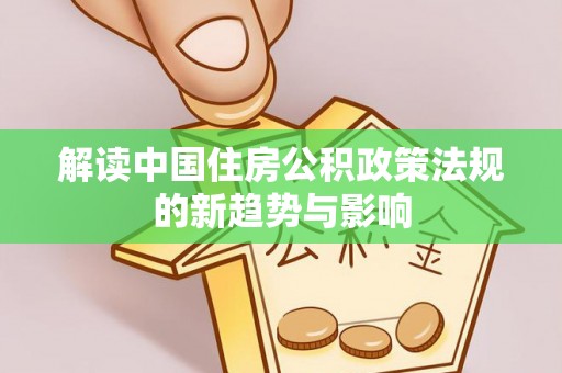 龙州解读中国住房公积政策法规的新趋势与影响