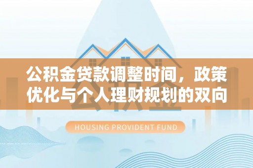 龙州公积金贷款调整时间，政策优化与个人理财规划的双向考量