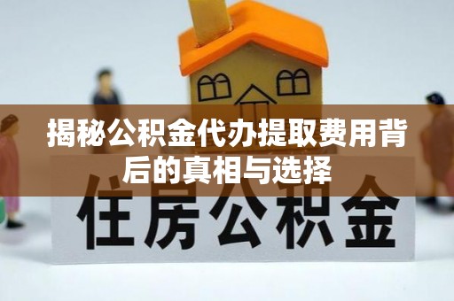 龙州揭秘公积金代办提取费用背后的真相与选择