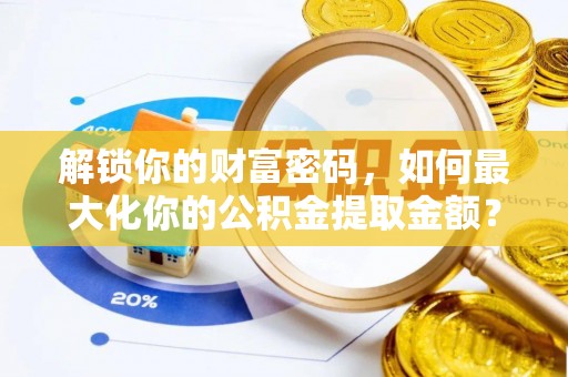 龙州解锁你的财富密码，如何最大化你的公积金提取金额？
