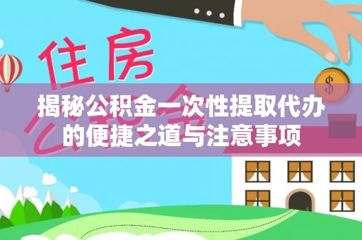 龙州揭秘公积金一次性提取代办的便捷之道与注意事项