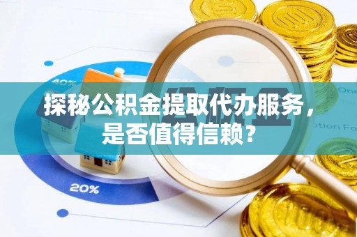 龙州探秘公积金提取代办服务，是否值得信赖？