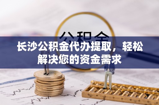 龙州长沙公积金代办提取，轻松解决您的资金需求