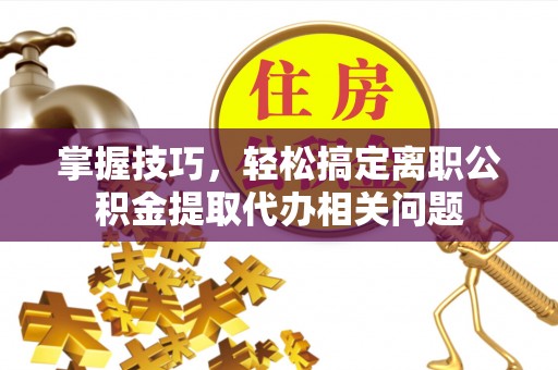 龙州掌握技巧，轻松搞定离职公积金提取代办相关问题