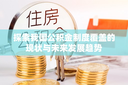 龙州探索我国公积金制度覆盖的现状与未来发展趋势