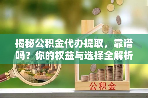 龙州揭秘公积金代办提取，靠谱吗？你的权益与选择全解析