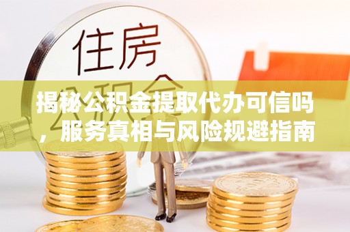 龙州揭秘公积金提取代办可信吗，服务真相与风险规避指南