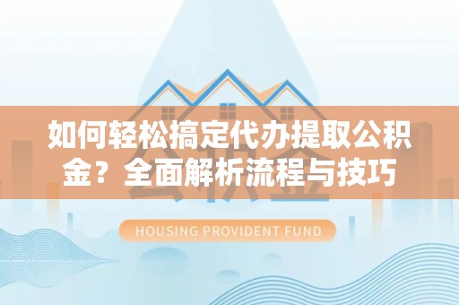 龙州如何轻松搞定代办提取公积金？全面解析流程与技巧