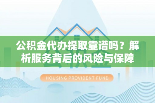 龙州公积金代办提取靠谱吗？解析服务背后的风险与保障