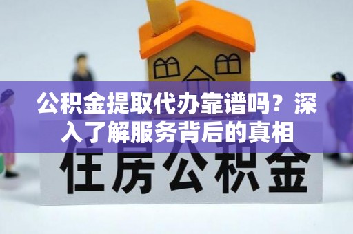 龙州公积金提取代办靠谱吗？深入了解服务背后的真相