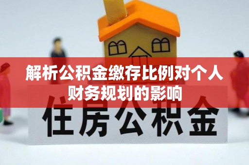 龙州解析公积金缴存比例对个人财务规划的影响