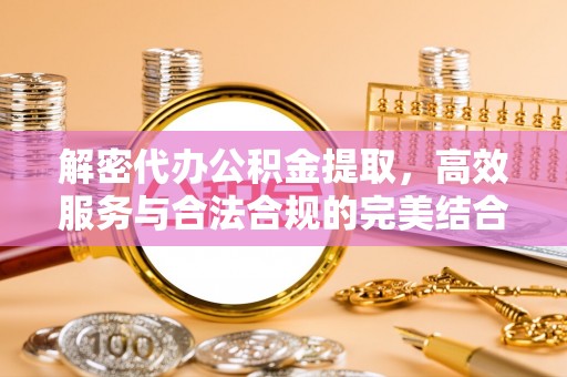 龙州解密代办公积金提取，高效服务与合法合规的完美结合