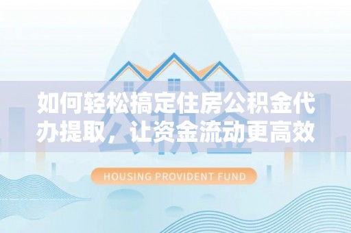 龙州如何轻松搞定住房公积金代办提取，让资金流动更高效