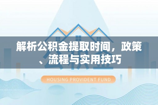 龙州解析公积金提取时间，政策、流程与实用技巧