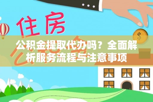 龙州公积金提取代办吗？全面解析服务流程与注意事项