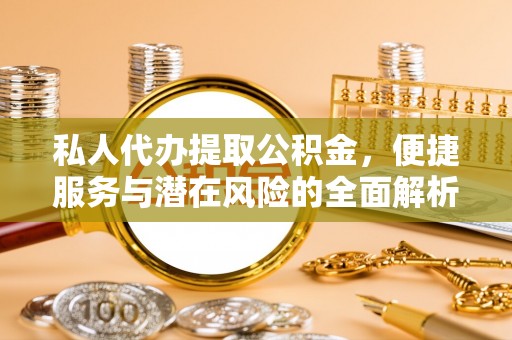 龙州私人代办提取公积金，便捷服务与潜在风险的全面解析