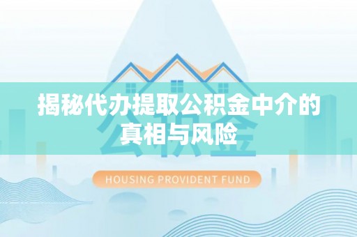 龙州揭秘代办提取公积金中介的真相与风险