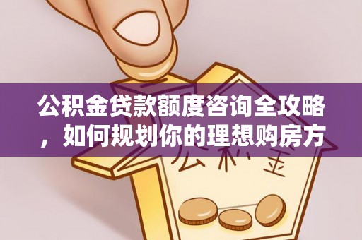龙州公积金贷款额度咨询全攻略，如何规划你的理想购房方案