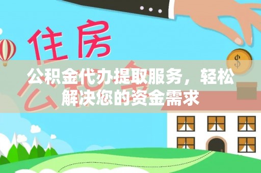 龙州公积金代办提取服务，轻松解决您的资金需求